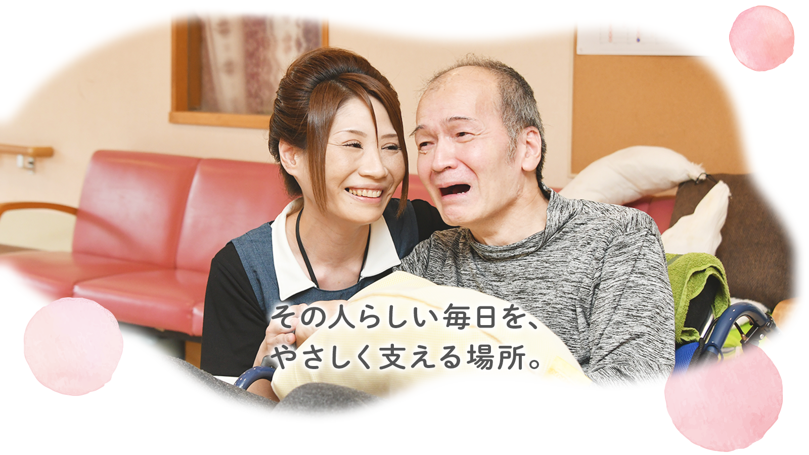 その人らしい毎日を、 やさしく支える場所。